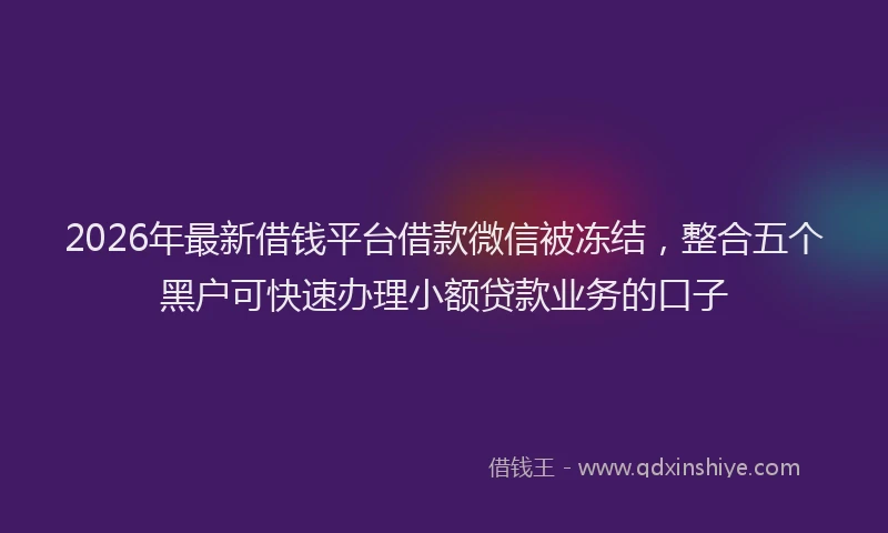 2026年最新借钱平台借款微信被冻结,整合五个黑户可快速办理小额贷款业务的口子