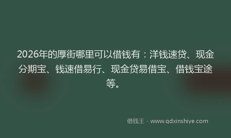 2026年的厚街哪里可以借钱有：洋钱速贷、现金分期宝、钱速借易行、现金贷易借宝、借钱宝途等。