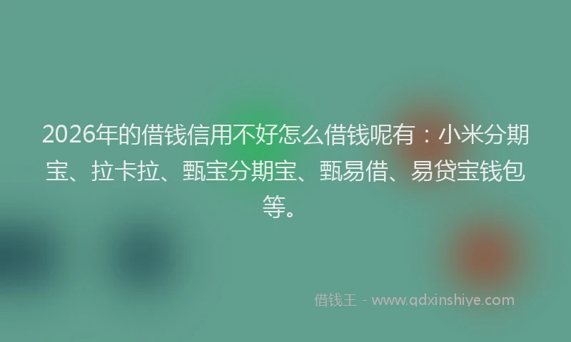 2026年的借钱信用不好怎么借钱呢有:小米分期宝、拉卡拉、甄宝分期宝、甄易借、易贷宝钱包等。