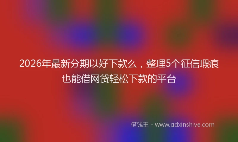 2026年最新分期以好下款么，整理5个征信瑕疵也能借网贷轻松下款的平台