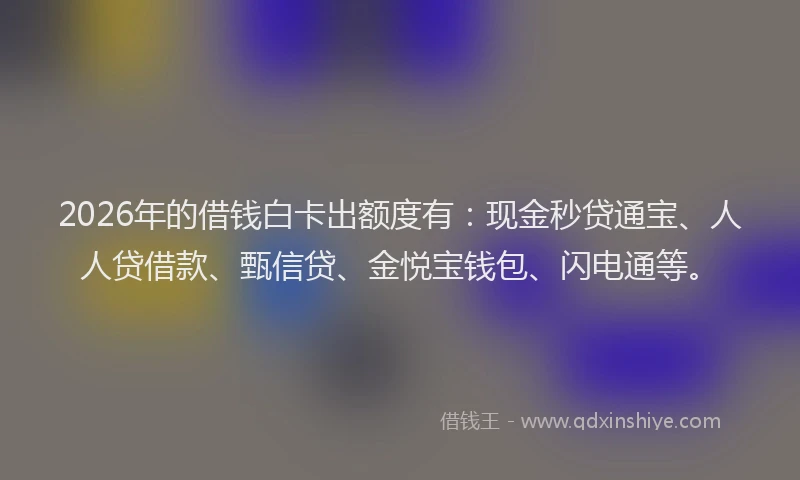 2026年的借钱白卡出额度有：现金秒贷通宝、人人贷借款、甄信贷、金悦宝钱包、闪电通等。