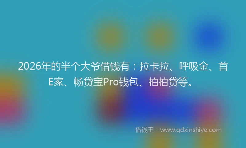 2026年的半个大爷借钱有：拉卡拉、呼吸金、首E家、畅贷宝Pro钱包、拍拍贷等。