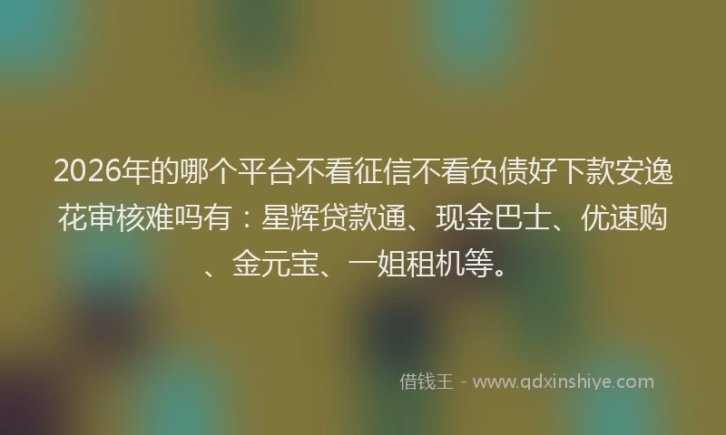 2026年的哪个平台不看征信不看负债好下款安逸花审核难吗有:星辉贷款通、现金巴士、优速购、金元宝、一姐租机等。