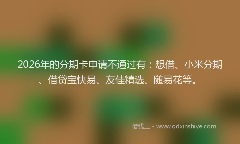 2026年的分期卡申请不通过有：想借、小米分期、借贷宝快易、友佳精选、随易花等。