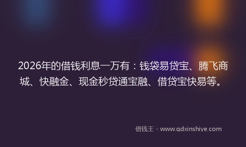 2026年的借钱利息一万有:钱袋易贷宝、腾飞商城、快融金、现金秒贷通宝融、借贷宝快易等。