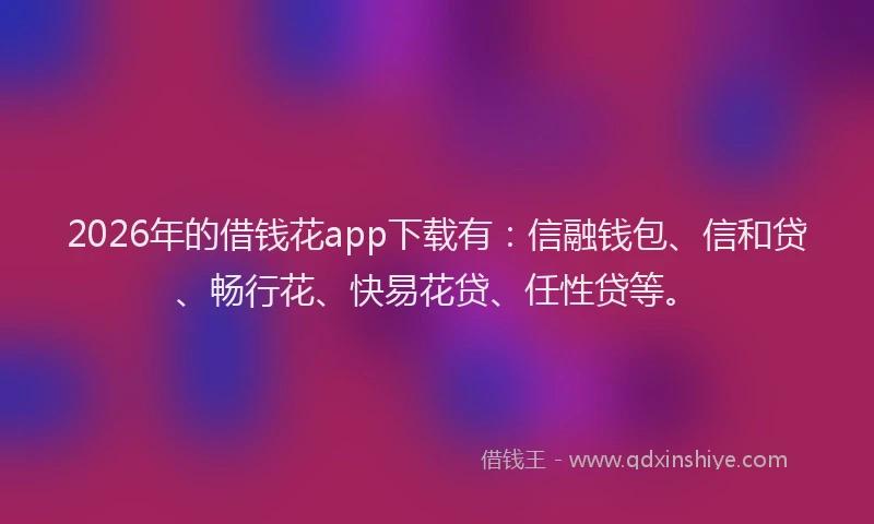 2026年的借钱花app下载有：信融钱包、信和贷、畅行花、快易花贷、任性贷等。