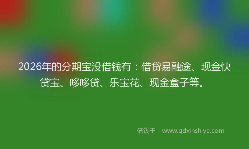 2026年的分期宝没借钱有:借贷易融途、现金快贷宝、哆哆贷、乐宝花、现金盒子等。