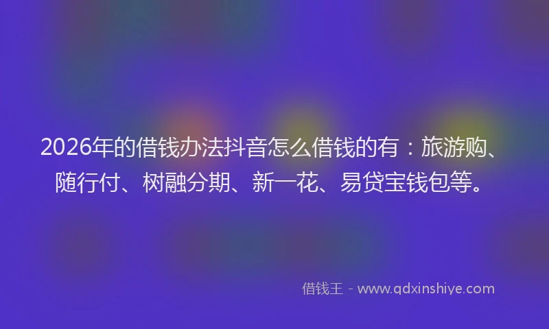 2026年的借钱办法抖音怎么借钱的有:旅游购、随行付、树融分期、新一花、易贷宝钱包等。