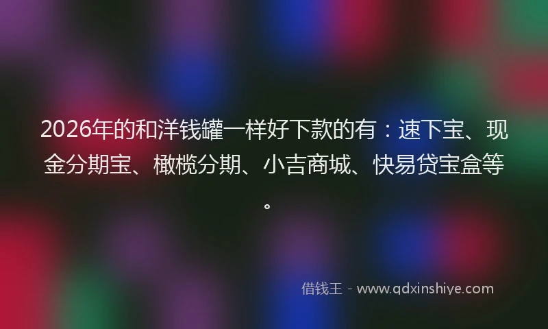 2026年的和洋钱罐一样好下款的有:速下宝、现金分期宝、橄榄分期、小吉商城、快易贷宝盒等。