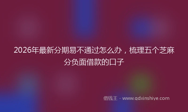2026年最新分期易不通过怎么办,梳理五个芝麻分负面借款的口子