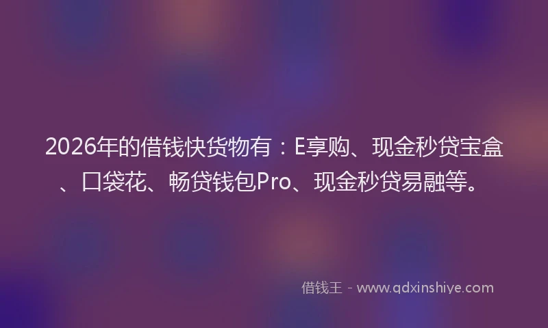 2026年的借钱快货物有：E享购、现金秒贷宝盒、口袋花、畅贷钱包Pro、现金秒贷易融等。