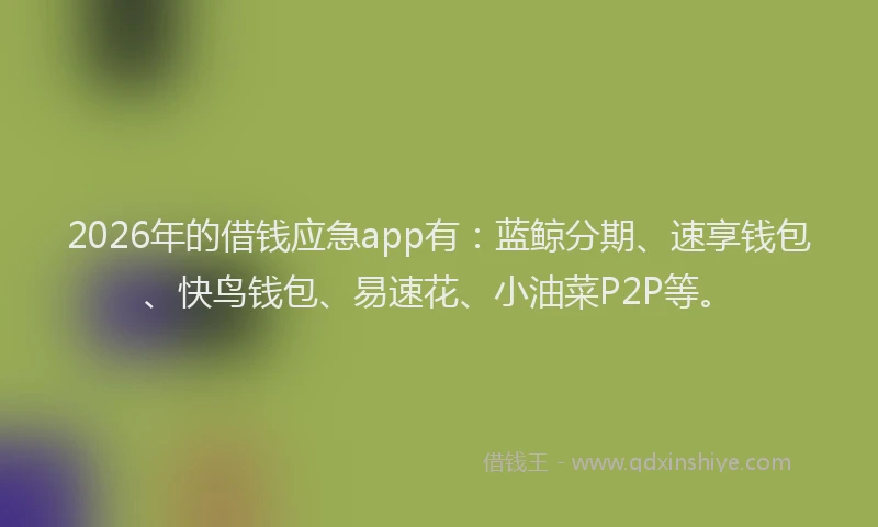 2026年的借钱应急app有：蓝鲸分期、速享钱包、快鸟钱包、易速花、小油菜P2P等。