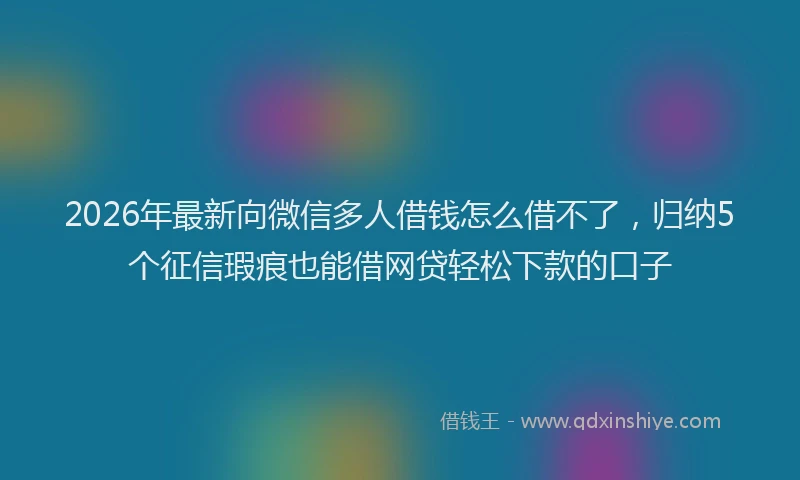 2026年最新向微信多人借钱怎么借不了，归纳5个征信瑕疵也能借网贷轻松下款的口子