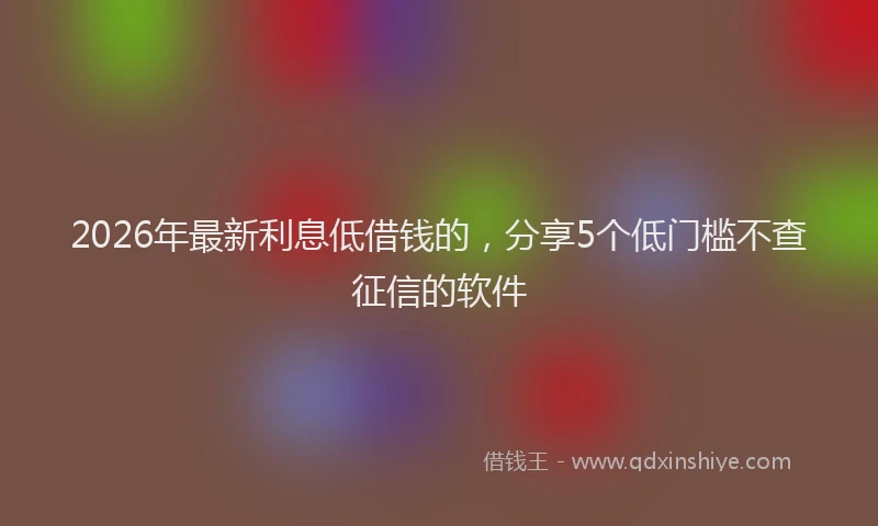 2026年最新利息低借钱的,分享5个低门槛不查征信的软件