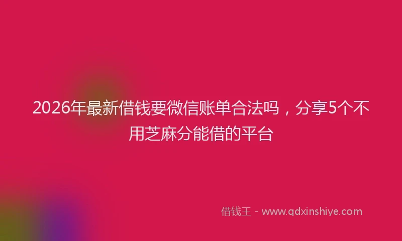 2026年最新借钱要微信账单合法吗，分享5个不用芝麻分能借的平台