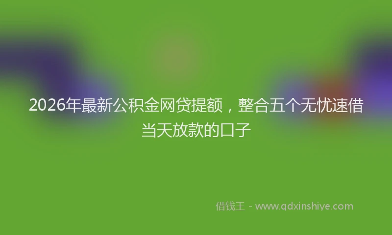 2026年最新公积金网贷提额，整合五个无忧速借当天放款的口子
