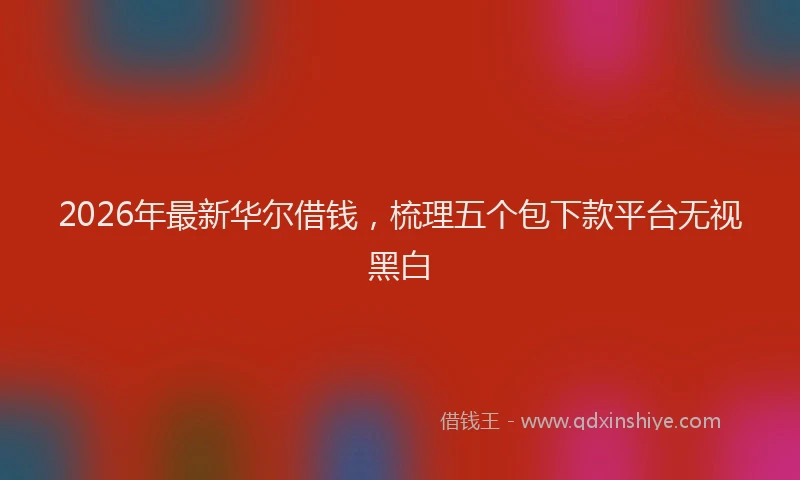2026年最新华尔借钱,梳理五个包下款平台无视黑白