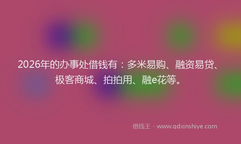 2026年的办事处借钱有：多米易购、融资易贷、极客商城、拍拍用、融e花等。