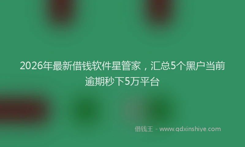 2026年最新借钱软件星管家，汇总5个黑户当前逾期秒下5万平台