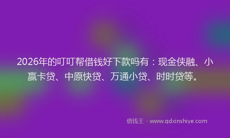 2026年的叮叮帮借钱好下款吗有:现金侠融、小赢卡贷、中原快贷、万通小贷、时时贷等。