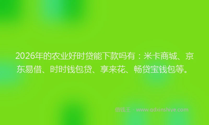 2026年的农业好时贷能下款吗有：米卡商城、京东易借、时时钱包贷、享来花、畅贷宝钱包等。