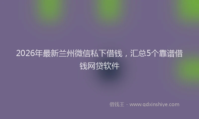 2026年最新兰州微信私下借钱，汇总5个靠谱借钱网贷软件