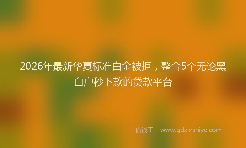 2026年最新华夏标准白金被拒，整合5个无论黑白户秒下款的贷款平台