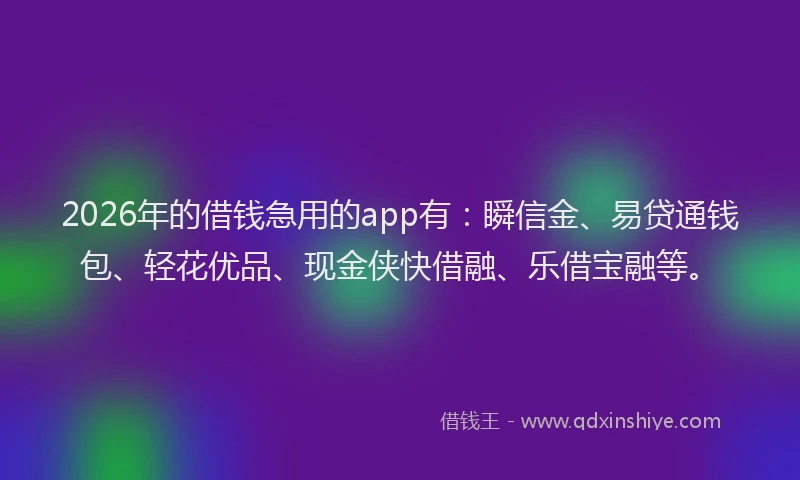 2026年的借钱急用的app有：瞬信金、易贷通钱包、轻花优品、现金侠快借融、乐借宝融等。