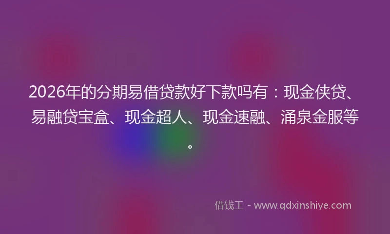 2026年的分期易借贷款好下款吗有：现金侠贷、易融贷宝盒、现金超人、现金速融、涌泉金服等。