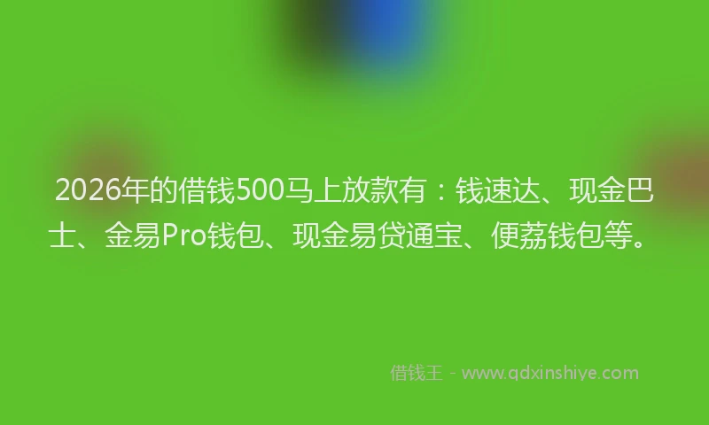 2026年的借钱500马上放款有:钱速达、现金巴士、金易Pro钱包、现金易贷通宝、便荔钱包等。