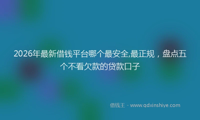 2026年最新借钱平台哪个最安全,最正规，盘点五个不看欠款的贷款口子