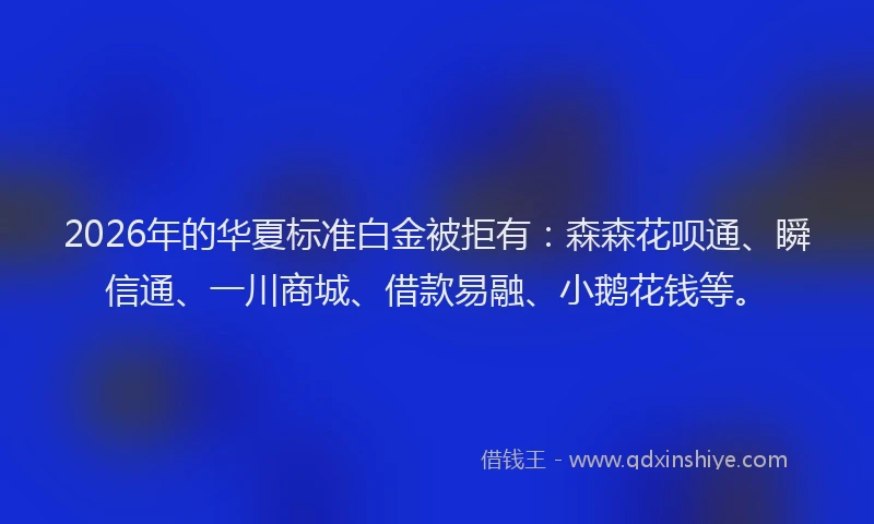 2026年的华夏标准白金被拒有：森森花呗通、瞬信通、一川商城、借款易融、小鹅花钱等。