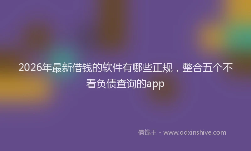 2026年最新借钱的软件有哪些正规,整合五个不看负债查询的app