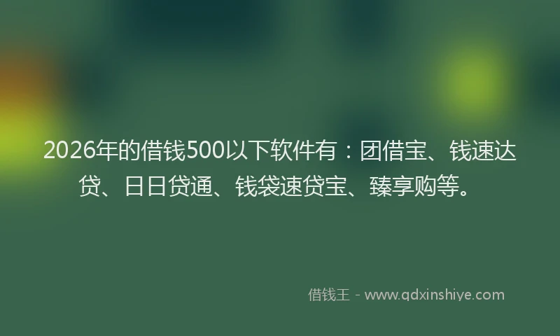 2026年的借钱500以下软件有:团借宝、钱速达贷、日日贷通、钱袋速贷宝、臻享购等。
