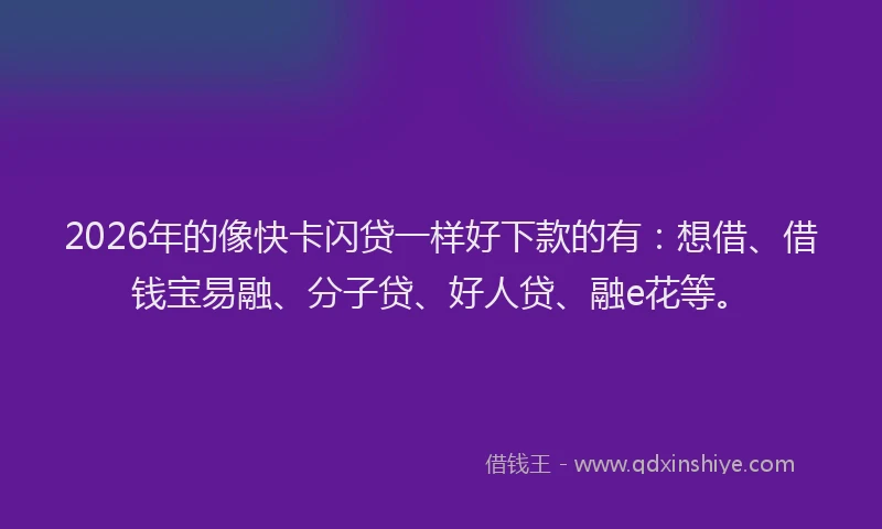 2026年的像快卡闪贷一样好下款的有：想借、借钱宝易融、分子贷、好人贷、融e花等。