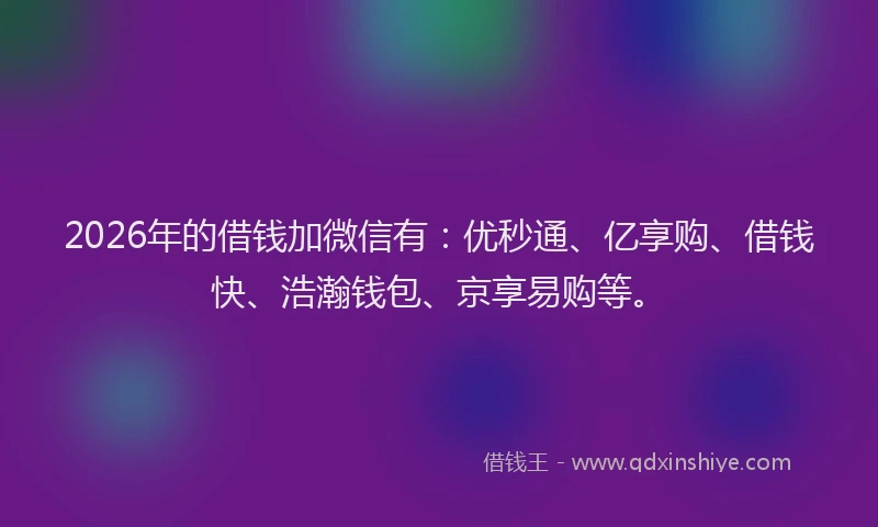 2026年的借钱加微信有:优秒通、亿享购、借钱快、浩瀚钱包、京享易购等。