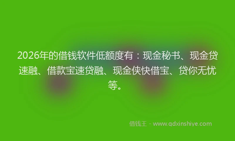 2026年的借钱软件低额度有：现金秘书、现金贷速融、借款宝速贷融、现金侠快借宝、贷你无忧等。