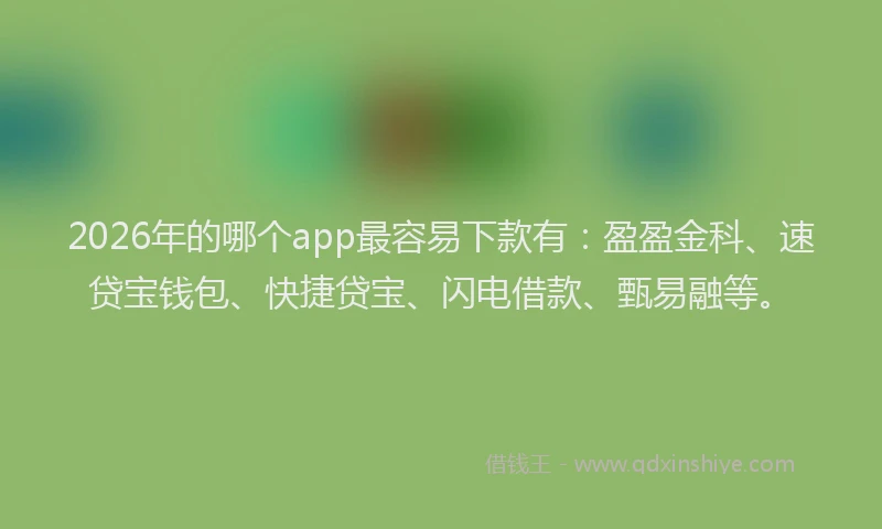 2026年的哪个app最容易下款有：盈盈金科、速贷宝钱包、快捷贷宝、闪电借款、甄易融等。