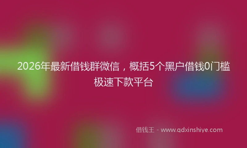 2026年最新借钱群微信,概括5个黑户借钱0门槛极速下款平台