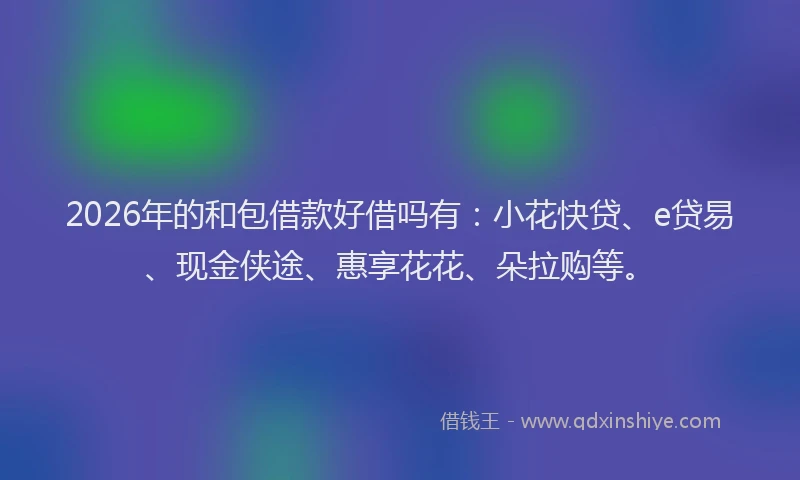 2026年的和包借款好借吗有:小花快贷、e贷易、现金侠途、惠享花花、朵拉购等。