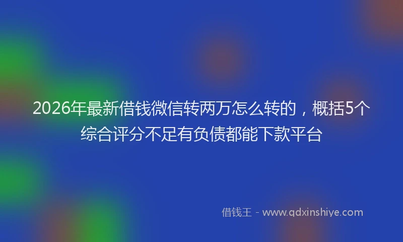 2026年最新借钱微信转两万怎么转的，概括5个综合评分不足有负债都能下款平台