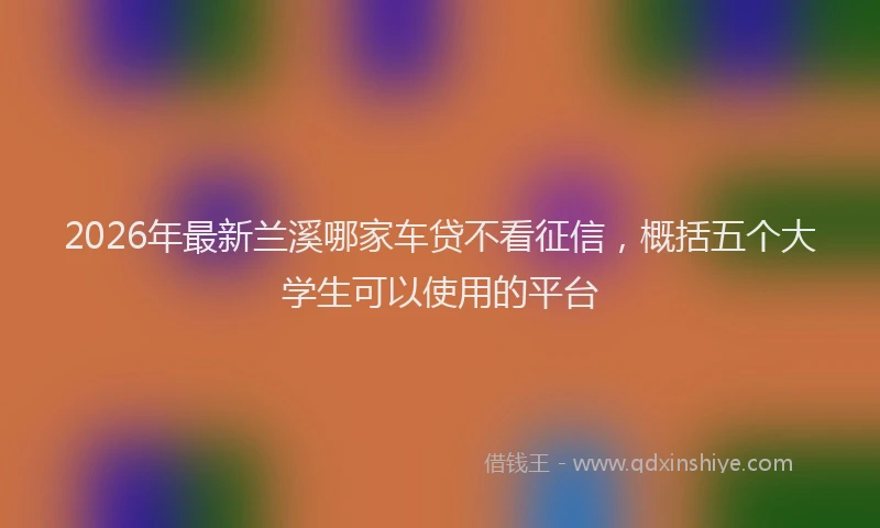 2026年最新兰溪哪家车贷不看征信,概括五个大学生可以使用的平台