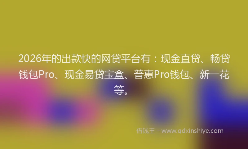 2026年的出款快的网贷平台有:现金直贷、畅贷钱包Pro、现金易贷宝盒、普惠Pro钱包、新一花等。