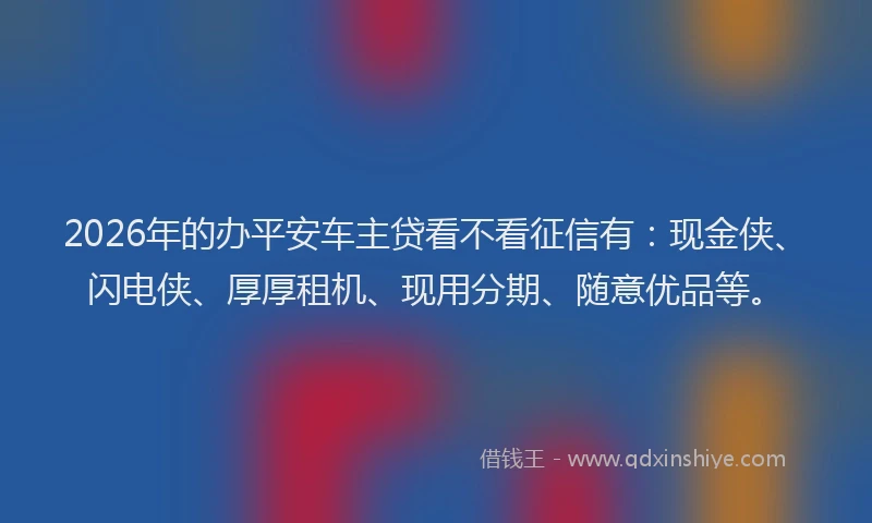 2026年的办平安车主贷看不看征信有：现金侠、闪电侠、厚厚租机、现用分期、随意优品等。