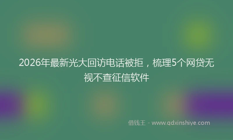 2026年最新光大回访电话被拒，梳理5个网贷无视不查征信软件