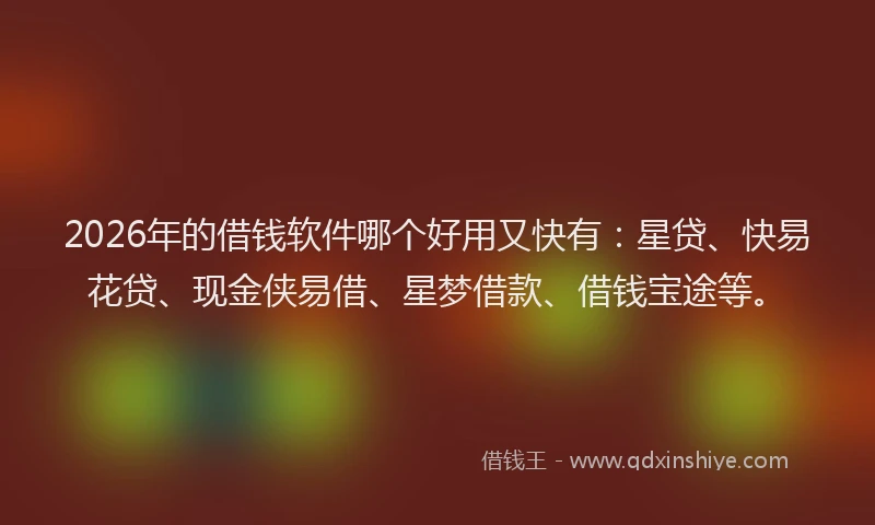 2026年的借钱软件哪个好用又快有:星贷、快易花贷、现金侠易借、星梦借款、借钱宝途等。