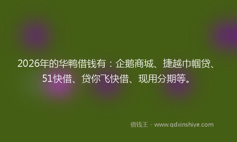 2026年的华鸭借钱有：企鹅商城、捷越巾帼贷、51快借、贷你飞快借、现用分期等。