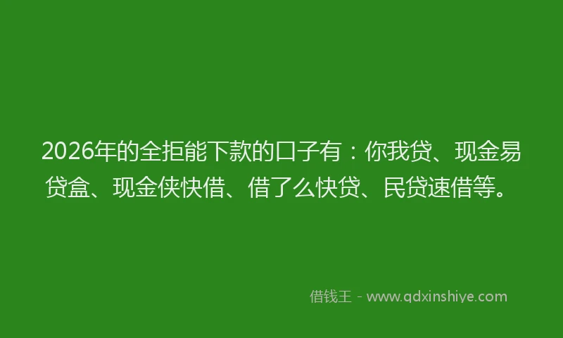 2026年的全拒能下款的口子有:你我贷、现金易贷盒、现金侠快借、借了么快贷、民贷速借等。