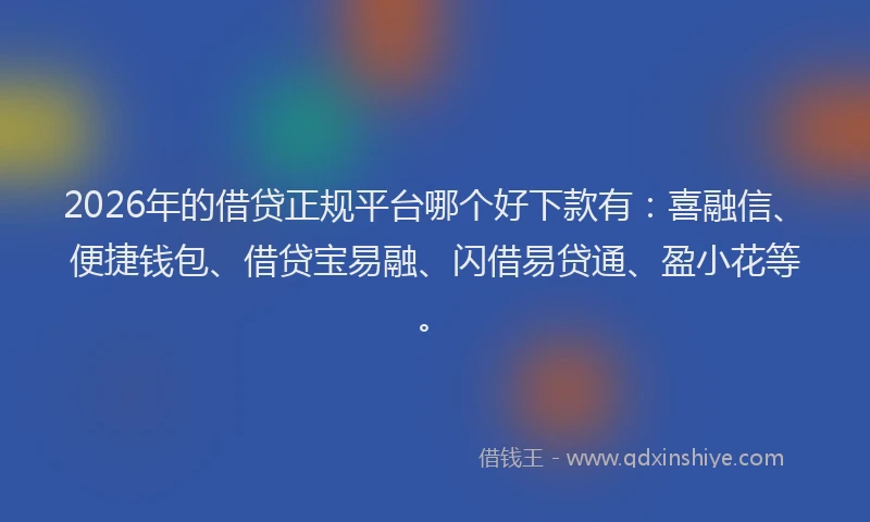 2026年的借贷正规平台哪个好下款有:喜融信、便捷钱包、借贷宝易融、闪借易贷通、盈小花等。
