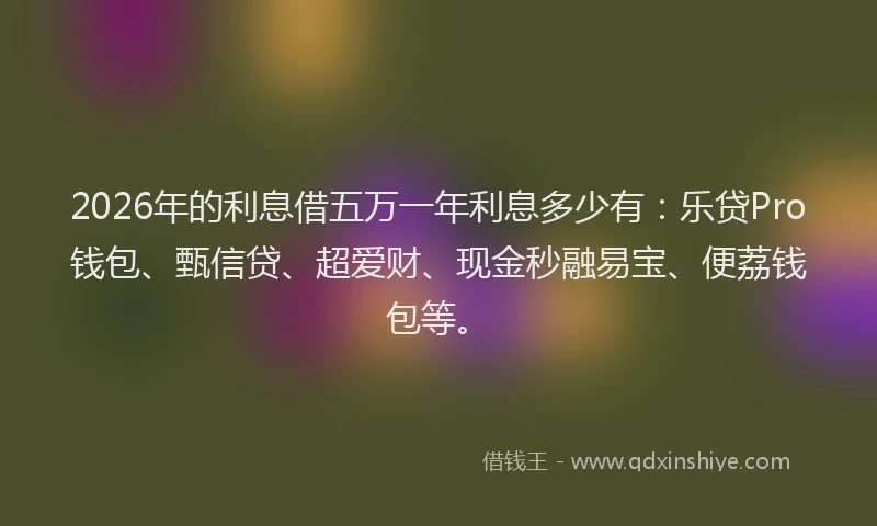 2026年的利息借五万一年利息多少有:乐贷Pro钱包、甄信贷、超爱财、现金秒融易宝、便荔钱包等。